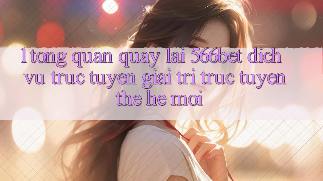 1. Tổng Quan Quay lại 566bet – Dịch vụ trực tuyến Giải Trí Trực Tuyến Thế Hệ Mới 1. Tổng Quan Quay lại 566bet – Dịch vụ trực tuyến Giải Trí Trực Tuyến Thế Hệ Mới