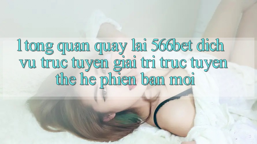 1. Tổng Quan Quay lại 566bet – Dịch vụ trực tuyến Giải Trí Trực Tuyến Thế Hệ Phiên bản mới