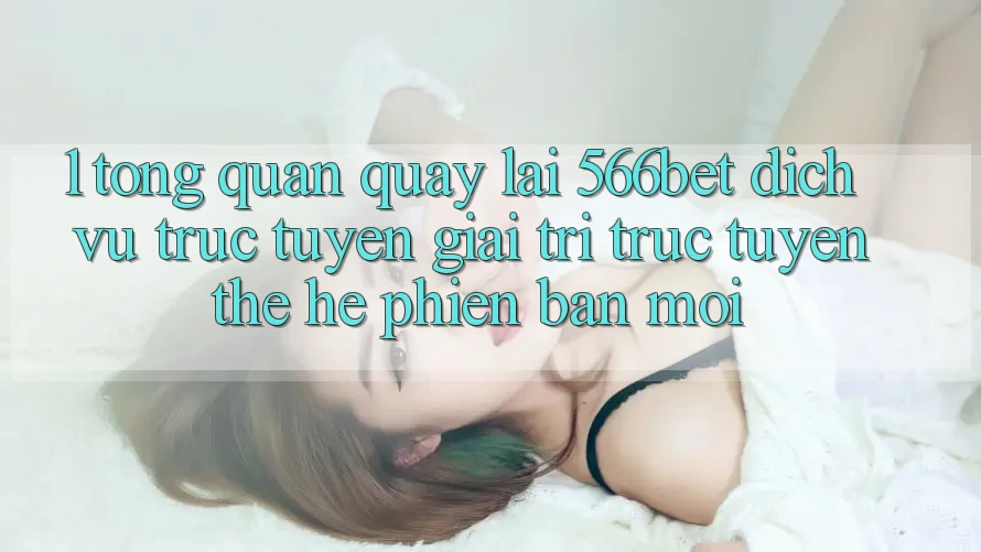 1. Tổng Quan Quay lại 566bet – Dịch vụ trực tuyến Giải Trí Trực Tuyến Thế Hệ Phiên bản mới