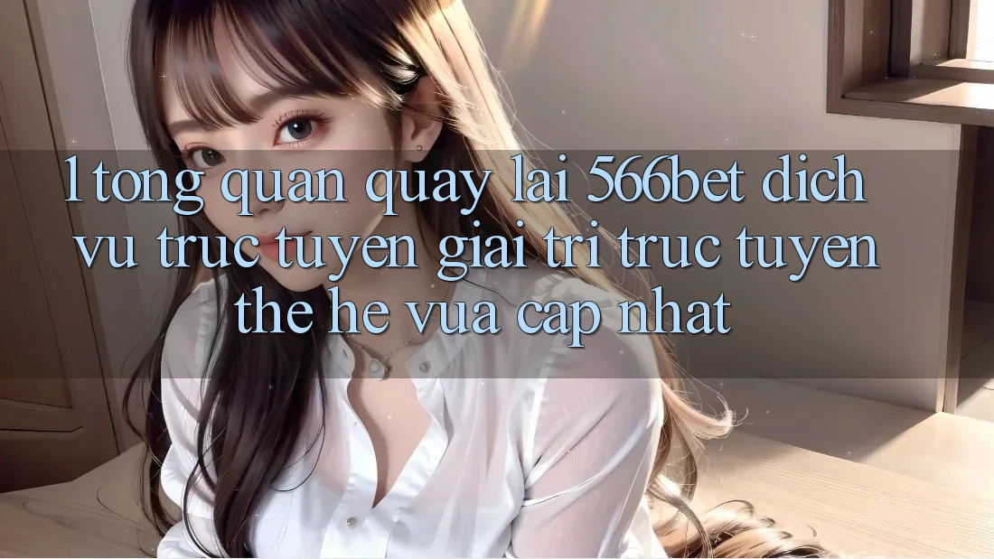 1. Tổng Quan Quay lại 566bet – Dịch vụ trực tuyến Giải Trí Trực Tuyến Thế Hệ Vừa cập nhật
