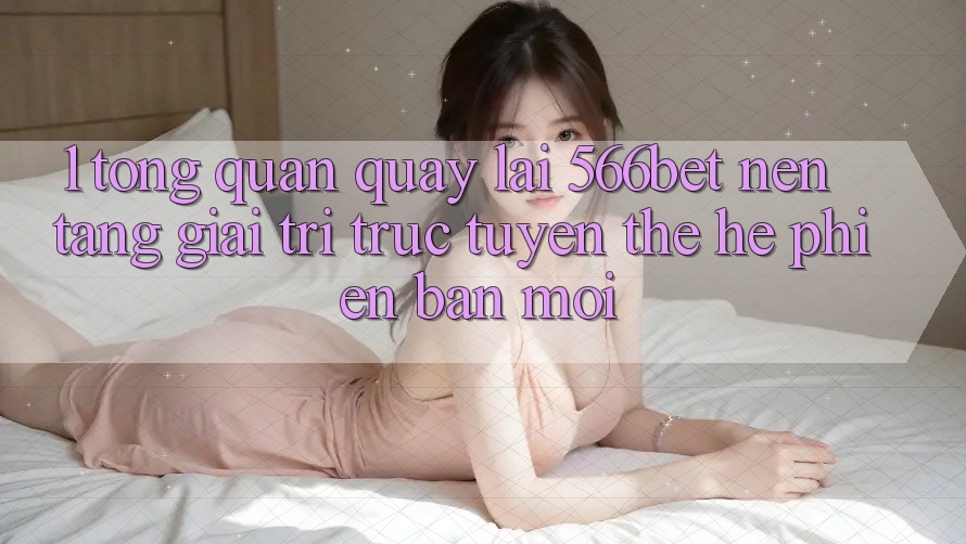 1. Tổng Quan Quay lại 566bet – Nền Tảng Giải Trí Trực Tuyến Thế Hệ Phiên bản mới 1. Tổng Quan Quay lại 566bet – Nền Tảng Giải Trí Trực Tuyến Thế Hệ Phiên bản mới