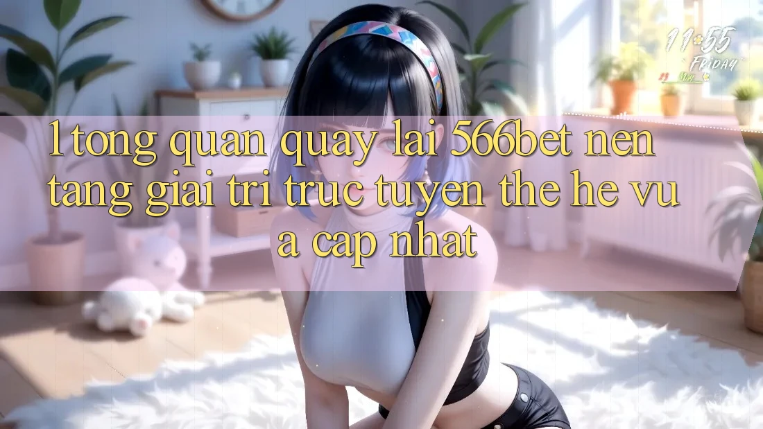 1. Tổng Quan Quay lại 566bet – Nền Tảng Giải Trí Trực Tuyến Thế Hệ Vừa cập nhật