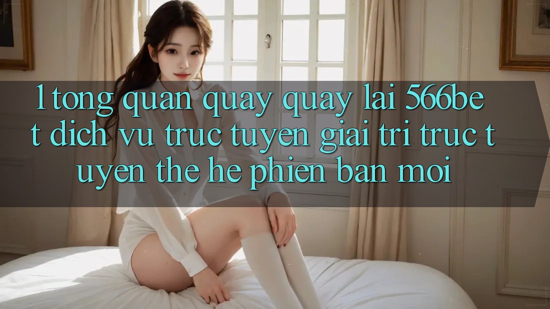1. Tổng Quan Quay quay lại 566bet – Dịch vụ trực tuyến Giải Trí Trực Tuyến Thế Hệ Phiên bản mới