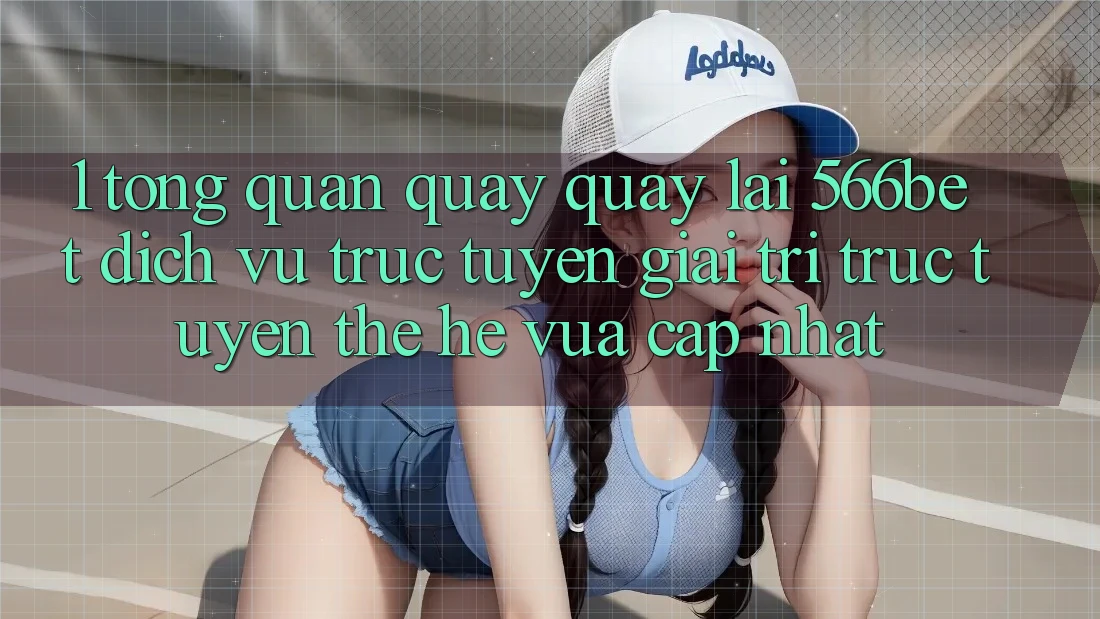 1. Tổng Quan Quay quay lại 566bet – Dịch vụ trực tuyến Giải Trí Trực Tuyến Thế Hệ Vừa cập nhật