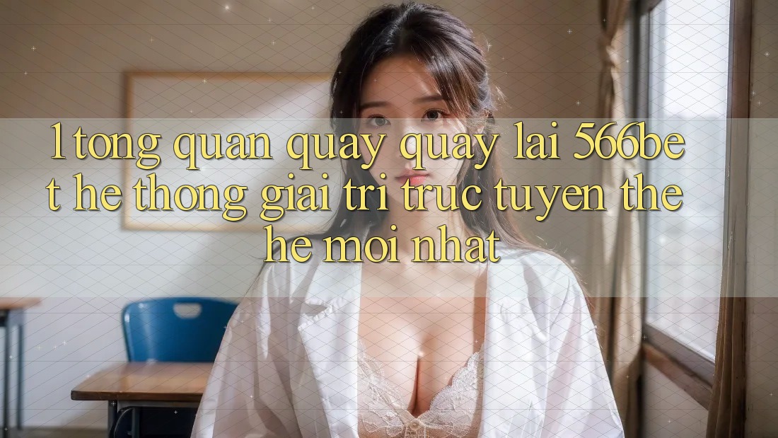 1. Tổng Quan Quay quay lại 566bet – Hệ thống Giải Trí Trực Tuyến Thế Hệ Mới nhất 1. Tổng Quan Quay quay lại 566bet – Hệ thống Giải Trí Trực Tuyến Thế Hệ Mới nhất