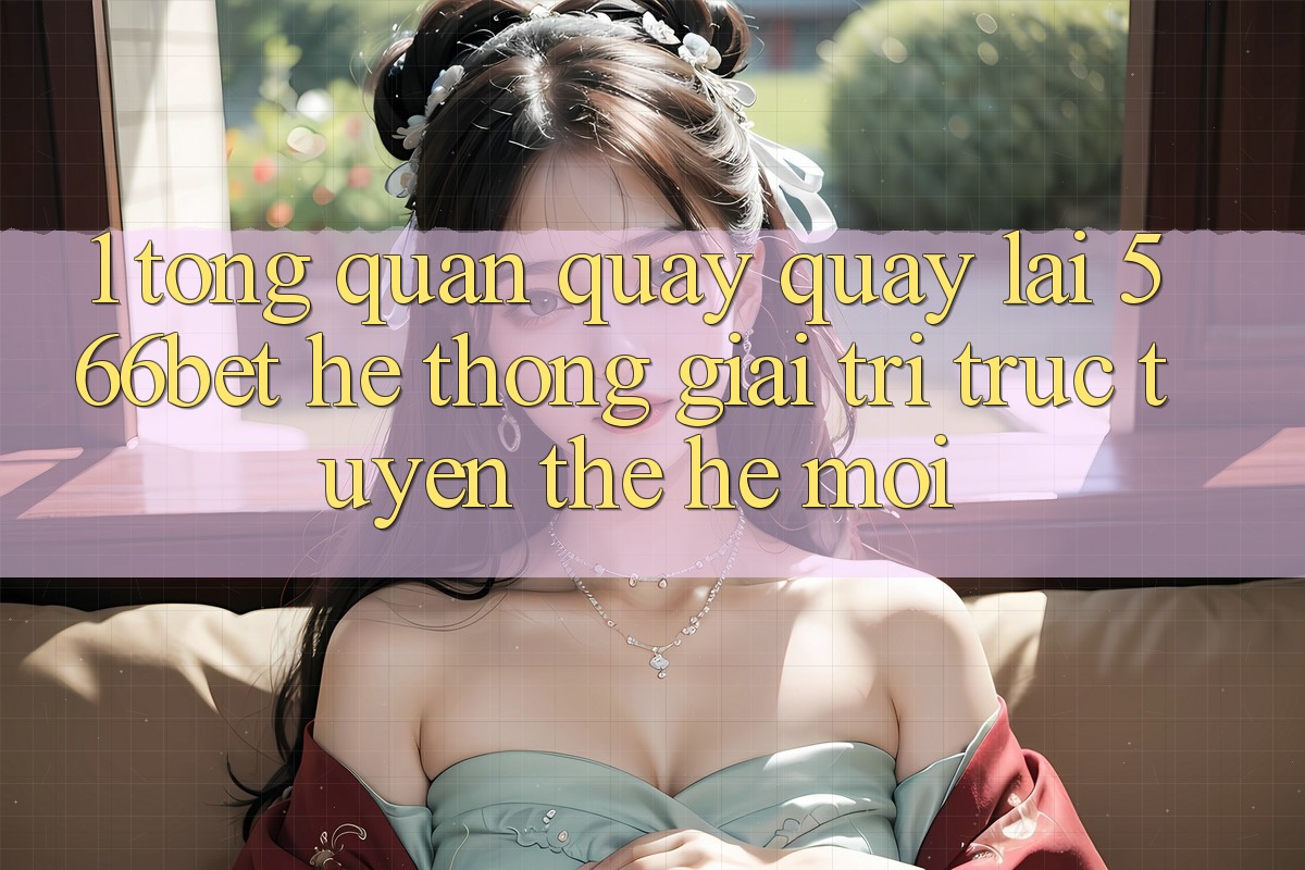 1. Tổng Quan Quay quay lại 566bet – Hệ thống Giải Trí Trực Tuyến Thế Hệ Mới