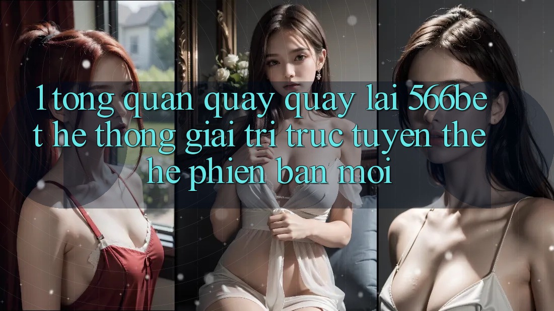 1. Tổng Quan Quay quay lại 566bet – Hệ thống Giải Trí Trực Tuyến Thế Hệ Phiên bản mới 1. Tổng Quan Quay quay lại 566bet – Hệ thống Giải Trí Trực Tuyến Thế Hệ Phiên bản mới