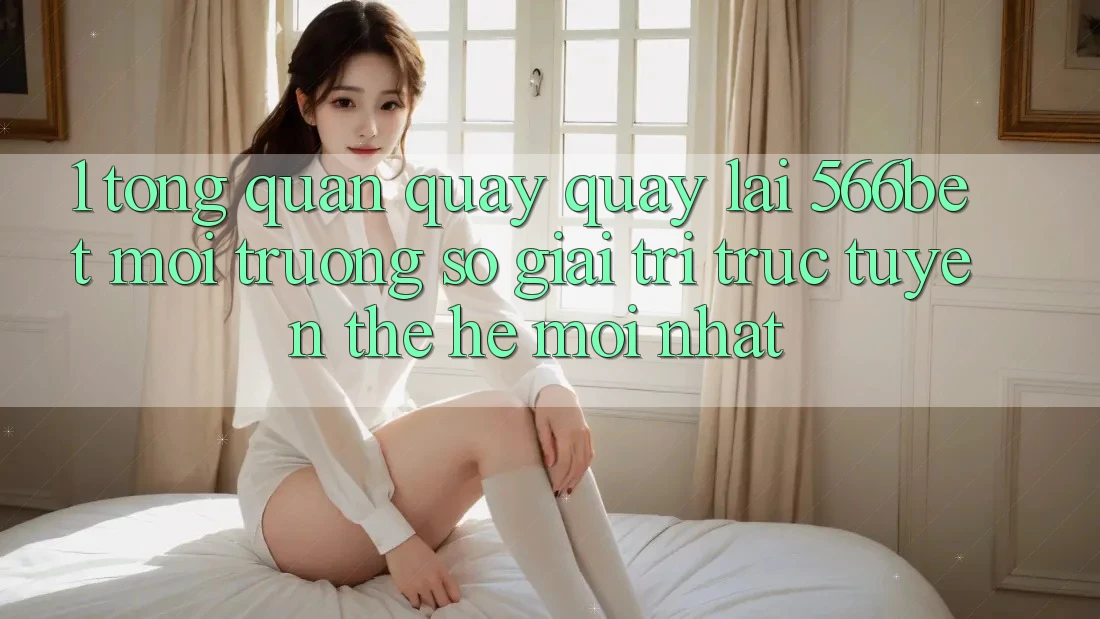 1. Tổng Quan Quay quay lại 566bet – Môi trường số Giải Trí Trực Tuyến Thế Hệ Mới nhất