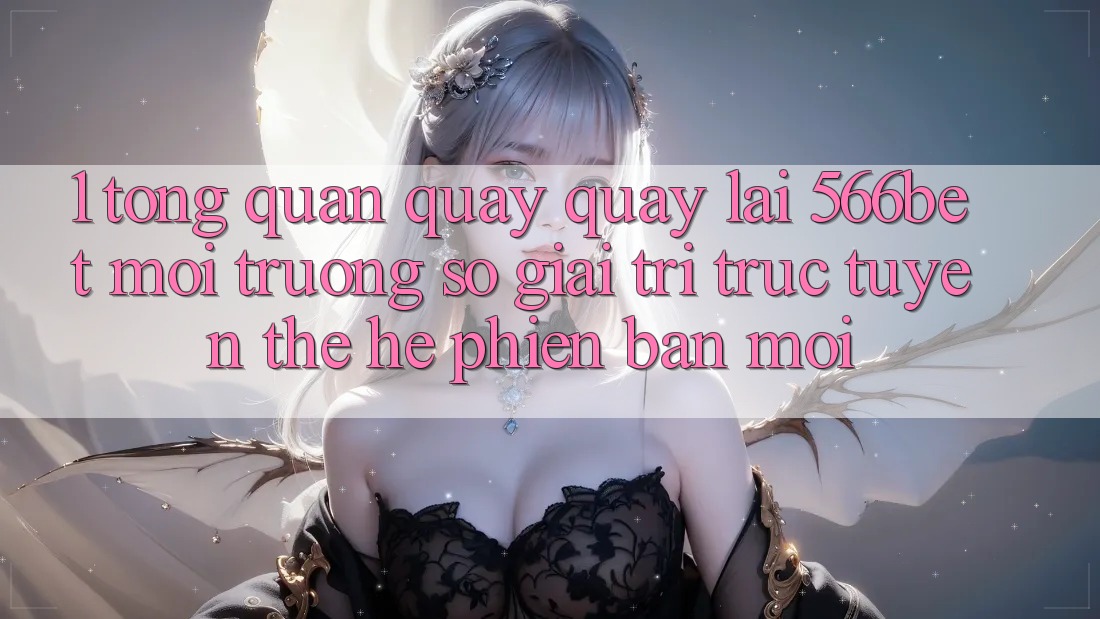 1. Tổng Quan Quay quay lại 566bet – Môi trường số Giải Trí Trực Tuyến Thế Hệ Phiên bản mới 1. Tổng Quan Quay quay lại 566bet – Môi trường số Giải Trí Trực Tuyến Thế Hệ Phiên bản mới