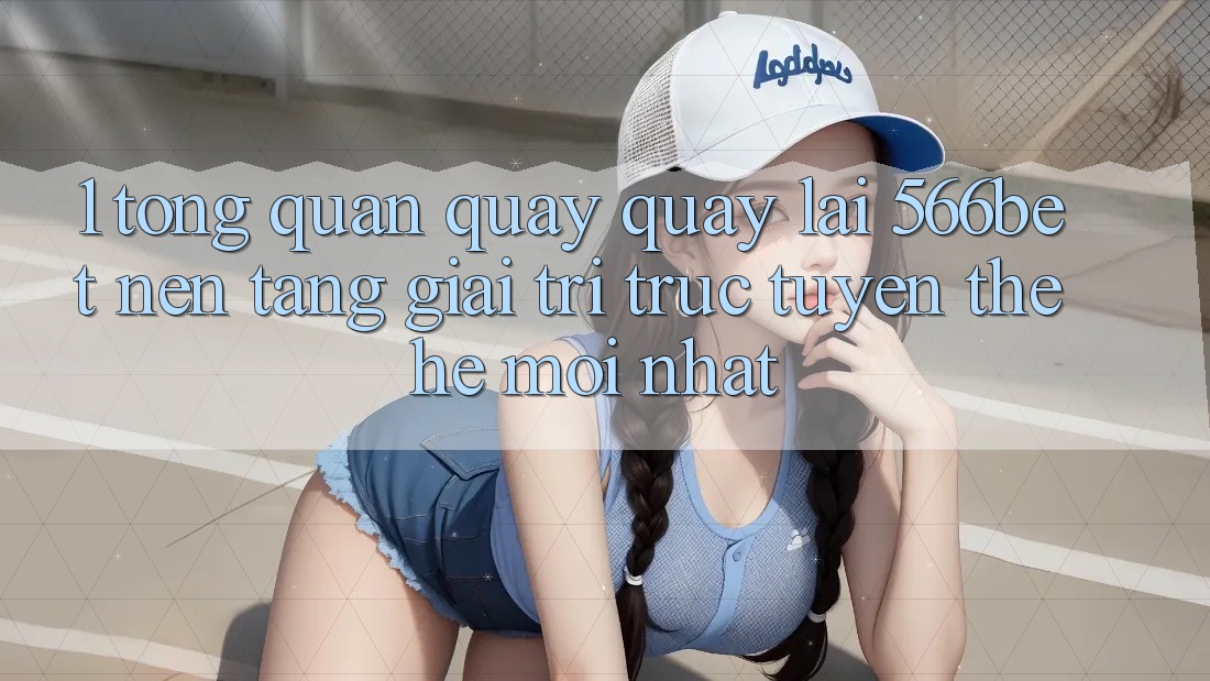 1. Tổng Quan Quay quay lại 566bet – Nền Tảng Giải Trí Trực Tuyến Thế Hệ Mới nhất