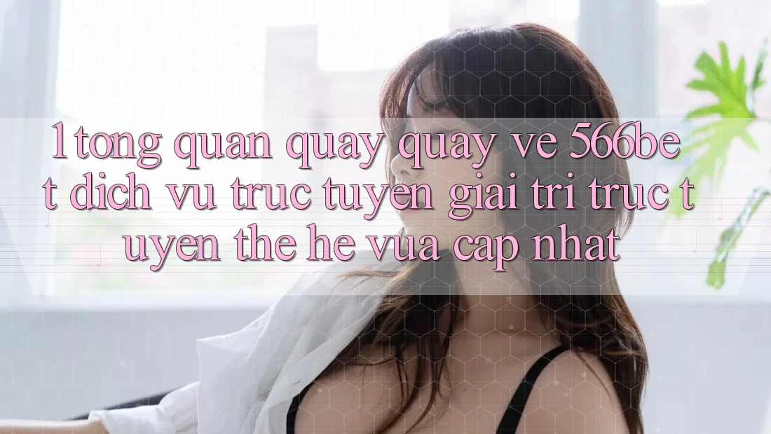 1. Tổng Quan Quay quay về 566bet – Dịch vụ trực tuyến Giải Trí Trực Tuyến Thế Hệ Vừa cập nhật