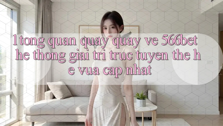 1. Tổng Quan Quay quay về 566bet – Hệ thống Giải Trí Trực Tuyến Thế Hệ Vừa cập nhật
