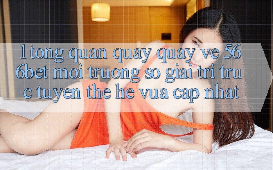 1. Tổng Quan Quay quay về 566bet – Môi trường số Giải Trí Trực Tuyến Thế Hệ Vừa cập nhật
