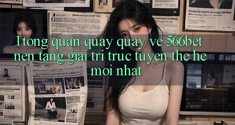 1. Tổng Quan Quay quay về 566bet – Nền Tảng Giải Trí Trực Tuyến Thế Hệ Mới nhất
