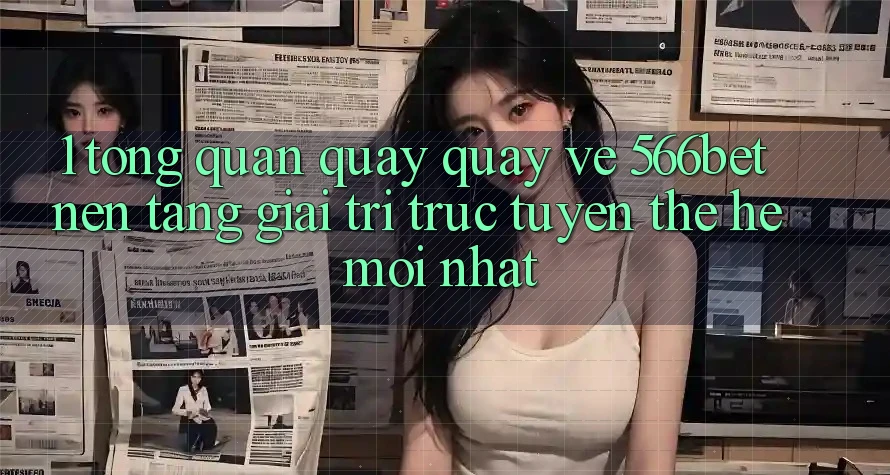 1. Tổng Quan Quay quay về 566bet – Nền Tảng Giải Trí Trực Tuyến Thế Hệ Mới nhất