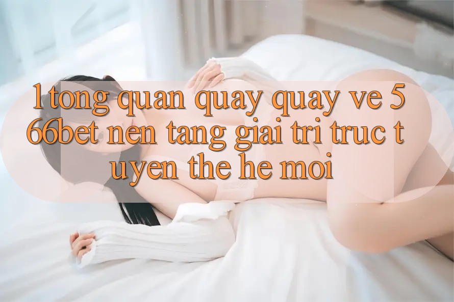1. Tổng Quan Quay quay về 566bet – Nền Tảng Giải Trí Trực Tuyến Thế Hệ Mới