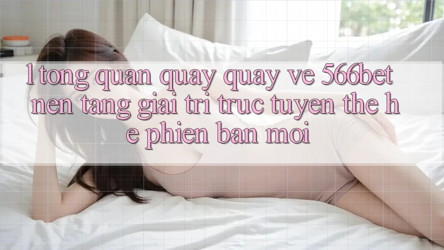 1. Tổng Quan Quay quay về 566bet – Nền Tảng Giải Trí Trực Tuyến Thế Hệ Phiên bản mới