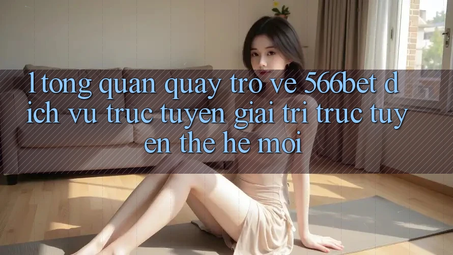 1. Tổng Quan Quay trở về 566bet – Dịch vụ trực tuyến Giải Trí Trực Tuyến Thế Hệ Mới
