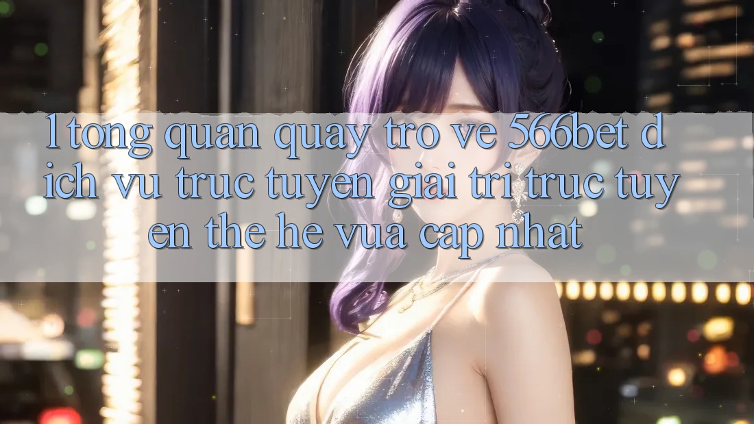1. Tổng Quan Quay trở về 566bet – Dịch vụ trực tuyến Giải Trí Trực Tuyến Thế Hệ Vừa cập nhật