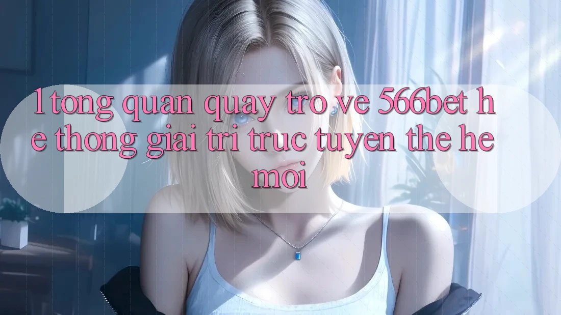 1. Tổng Quan Quay trở về 566bet – Hệ thống Giải Trí Trực Tuyến Thế Hệ Mới 1. Tổng Quan Quay trở về 566bet – Hệ thống Giải Trí Trực Tuyến Thế Hệ Mới