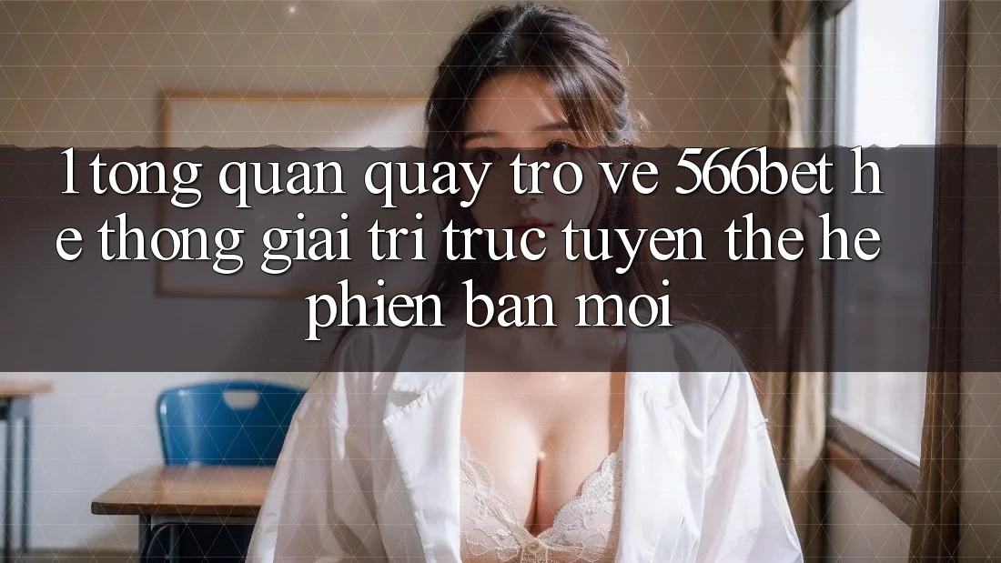 1. Tổng Quan Quay trở về 566bet – Hệ thống Giải Trí Trực Tuyến Thế Hệ Phiên bản mới