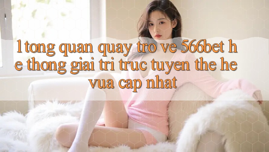 1. Tổng Quan Quay trở về 566bet – Hệ thống Giải Trí Trực Tuyến Thế Hệ Vừa cập nhật