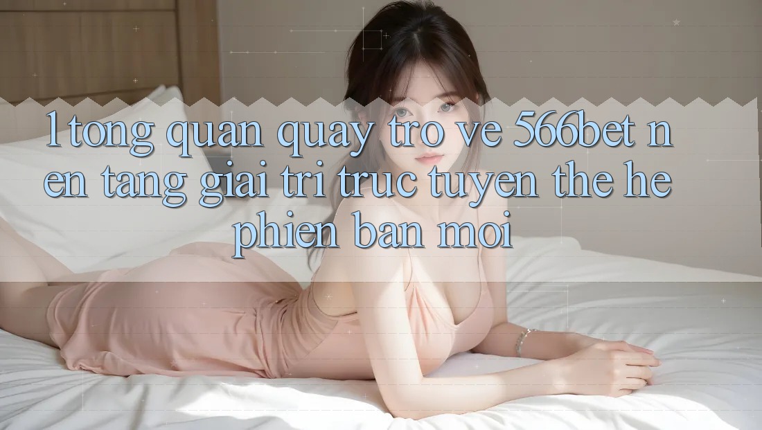 1. Tổng Quan Quay trở về 566bet – Nền Tảng Giải Trí Trực Tuyến Thế Hệ Phiên bản mới