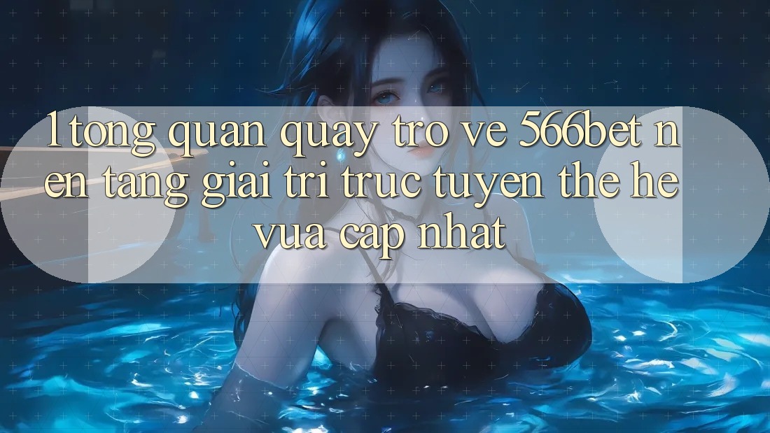 1. Tổng Quan Quay trở về 566bet – Nền Tảng Giải Trí Trực Tuyến Thế Hệ Vừa cập nhật