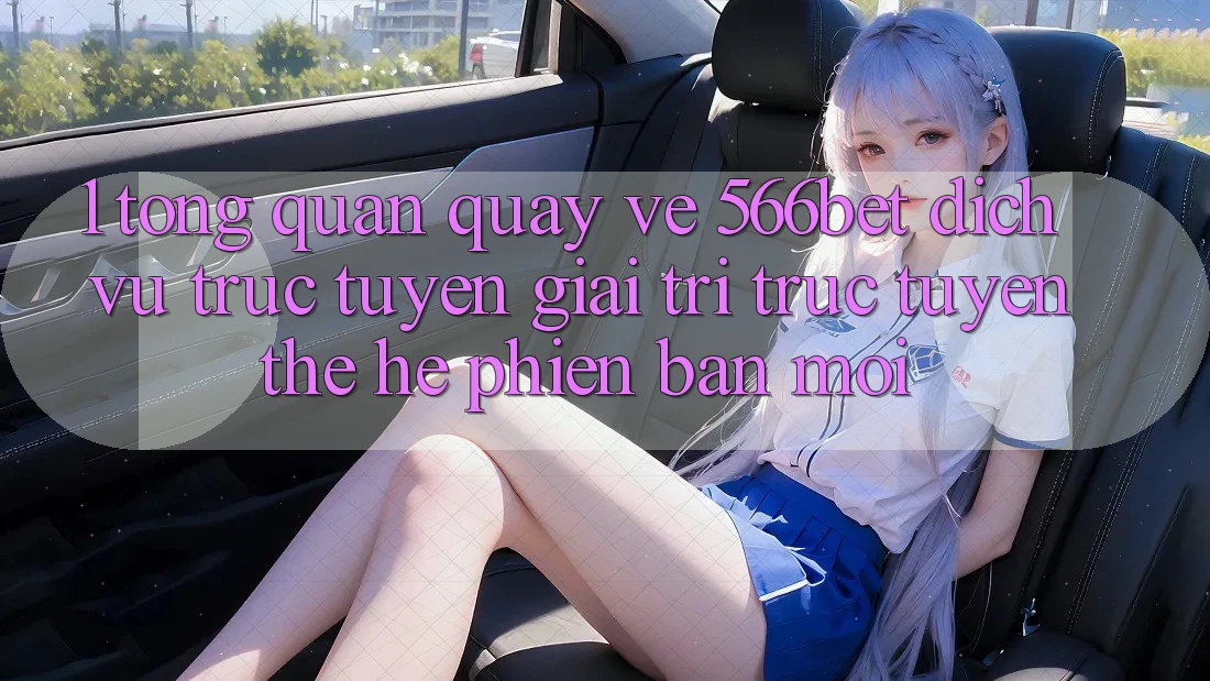 1. Tổng Quan Quay về 566bet – Dịch vụ trực tuyến Giải Trí Trực Tuyến Thế Hệ Phiên bản mới