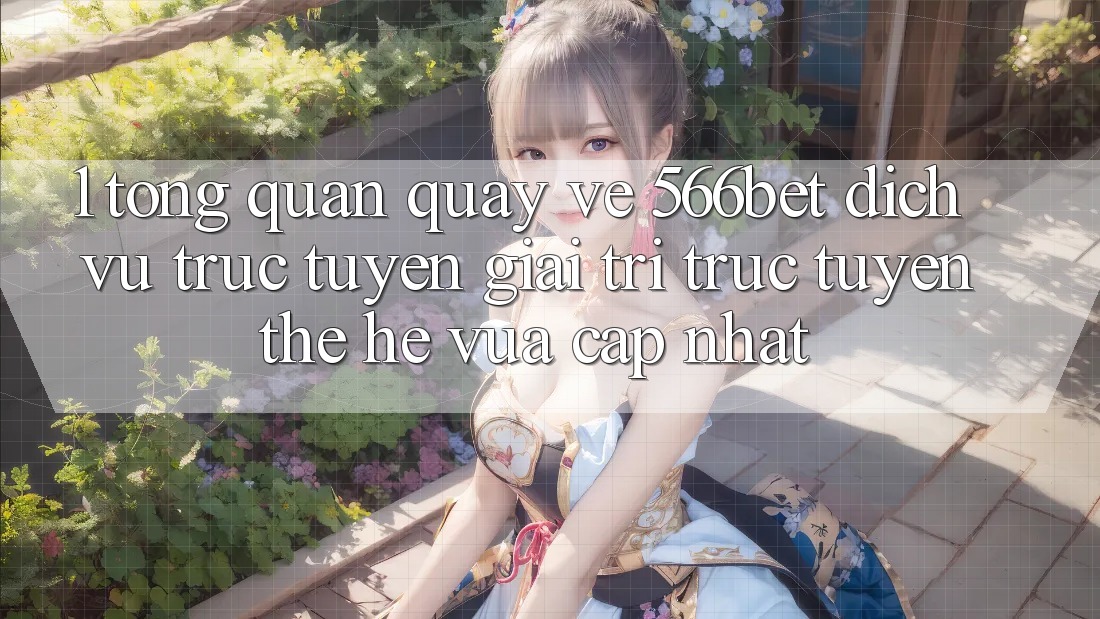 1. Tổng Quan Quay về 566bet – Dịch vụ trực tuyến Giải Trí Trực Tuyến Thế Hệ Vừa cập nhật