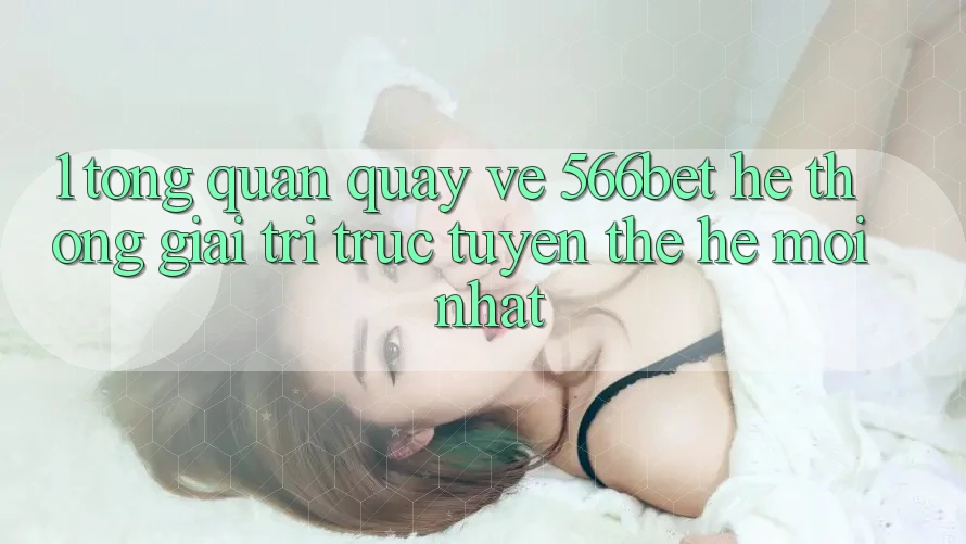 1. Tổng Quan Quay về 566bet – Hệ thống Giải Trí Trực Tuyến Thế Hệ Mới nhất