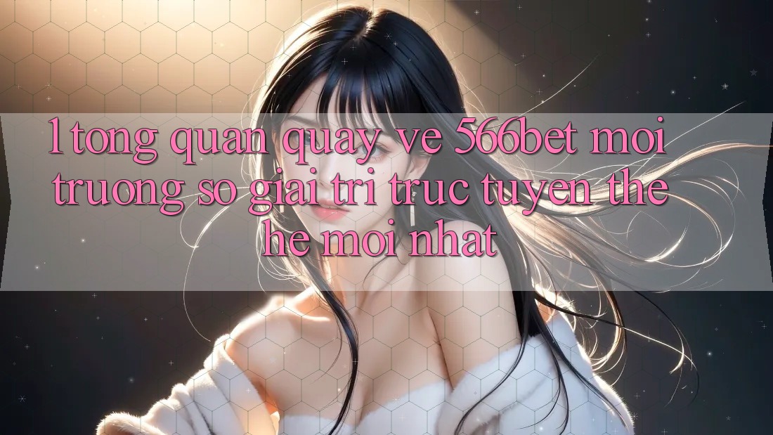1. Tổng Quan Quay về 566bet – Môi trường số Giải Trí Trực Tuyến Thế Hệ Mới nhất