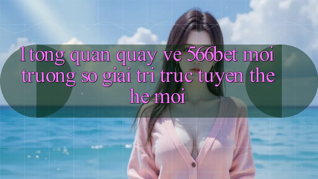 1. Tổng Quan Quay về 566bet – Môi trường số Giải Trí Trực Tuyến Thế Hệ Mới 1. Tổng Quan Quay về 566bet – Môi trường số Giải Trí Trực Tuyến Thế Hệ Mới
