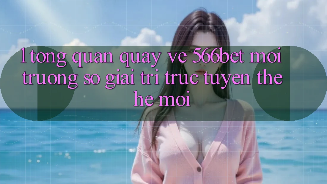 1. Tổng Quan Quay về 566bet – Môi trường số Giải Trí Trực Tuyến Thế Hệ Mới