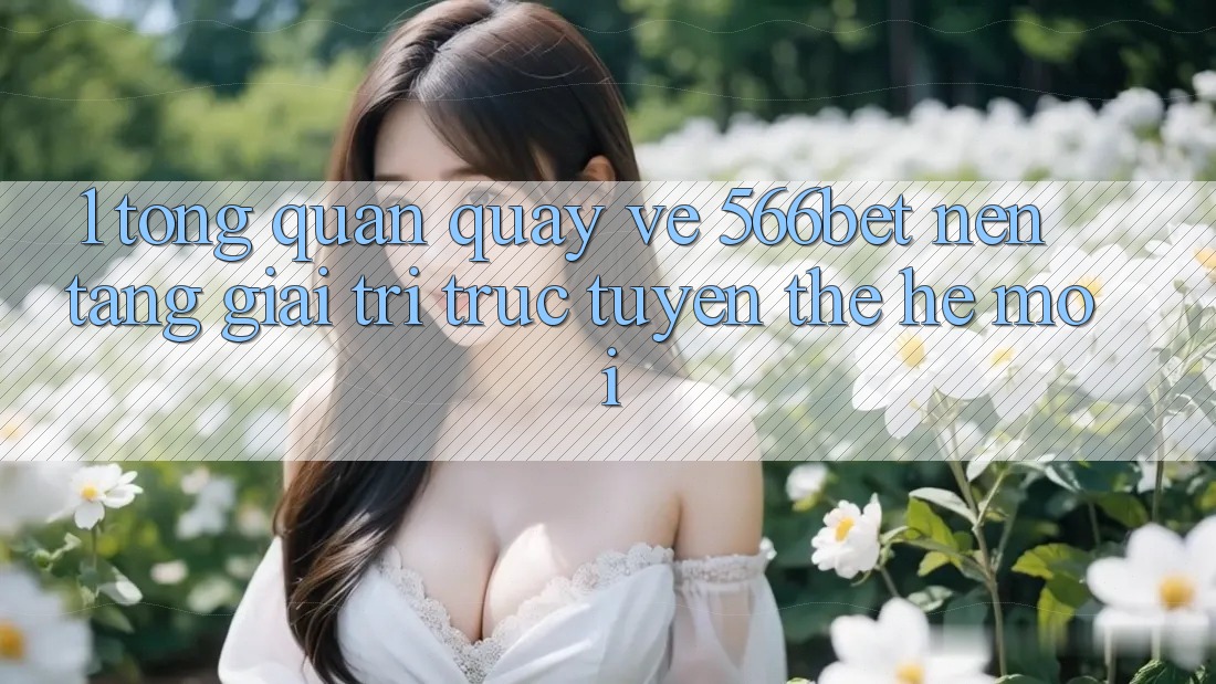 1. Tổng Quan Quay về 566bet – Nền Tảng Giải Trí Trực Tuyến Thế Hệ Mới