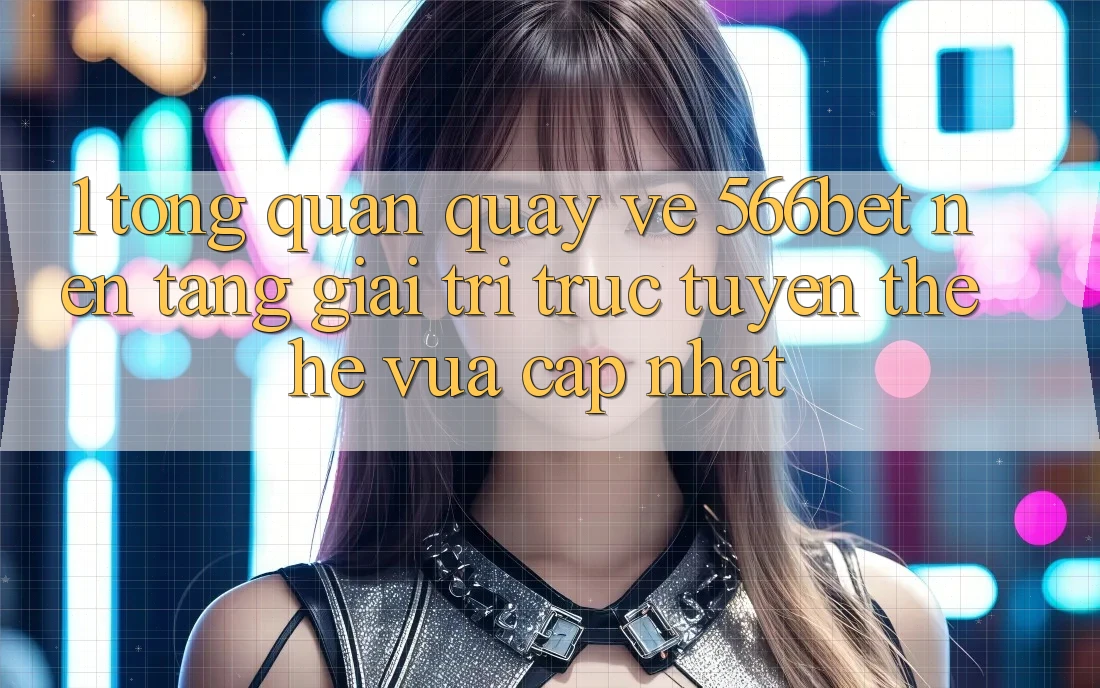 1. Tổng Quan Quay về 566bet – Nền Tảng Giải Trí Trực Tuyến Thế Hệ Vừa cập nhật