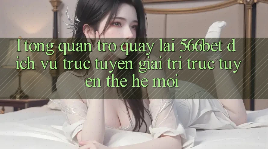 1. Tổng Quan Trở quay lại 566bet – Dịch vụ trực tuyến Giải Trí Trực Tuyến Thế Hệ Mới