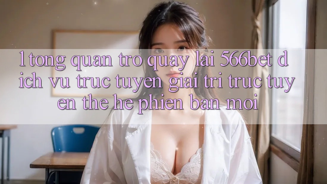 1. Tổng Quan Trở quay lại 566bet – Dịch vụ trực tuyến Giải Trí Trực Tuyến Thế Hệ Phiên bản mới