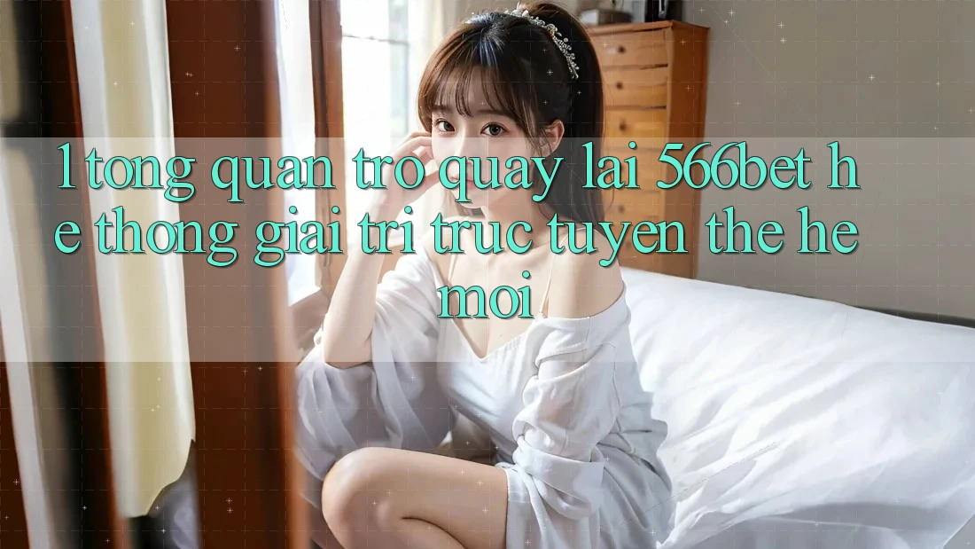 1. Tổng Quan Trở quay lại 566bet – Hệ thống Giải Trí Trực Tuyến Thế Hệ Mới