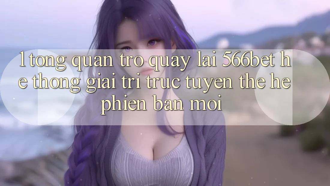 1. Tổng Quan Trở quay lại 566bet – Hệ thống Giải Trí Trực Tuyến Thế Hệ Phiên bản mới