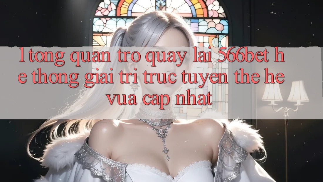 1. Tổng Quan Trở quay lại 566bet – Hệ thống Giải Trí Trực Tuyến Thế Hệ Vừa cập nhật 1. Tổng Quan Trở quay lại 566bet – Hệ thống Giải Trí Trực Tuyến Thế Hệ Vừa cập nhật