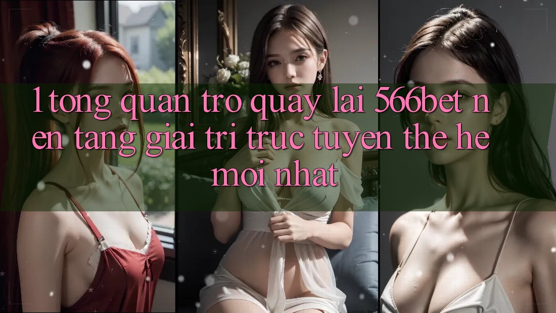 1. Tổng Quan Trở quay lại 566bet – Nền Tảng Giải Trí Trực Tuyến Thế Hệ Mới nhất