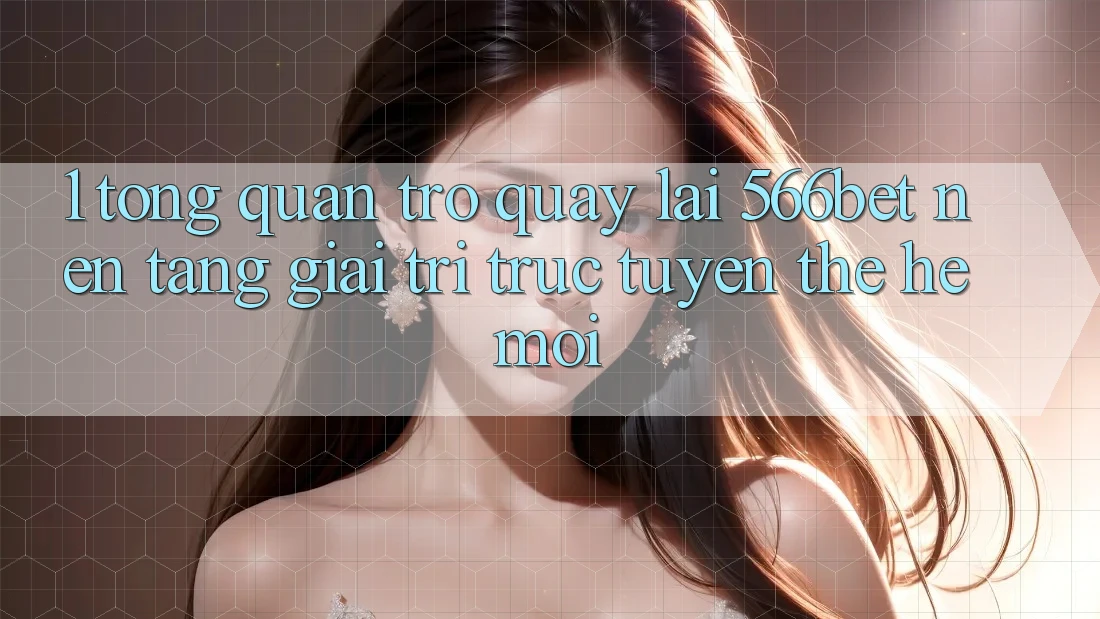 1. Tổng Quan Trở quay lại 566bet – Nền Tảng Giải Trí Trực Tuyến Thế Hệ Mới