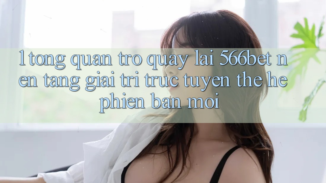 1. Tổng Quan Trở quay lại 566bet – Nền Tảng Giải Trí Trực Tuyến Thế Hệ Phiên bản mới 1. Tổng Quan Trở quay lại 566bet – Nền Tảng Giải Trí Trực Tuyến Thế Hệ Phiên bản mới