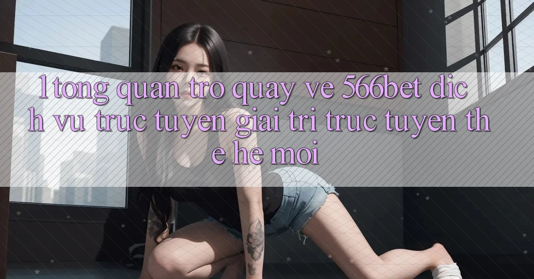 1. Tổng Quan Trở quay về 566bet – Dịch vụ trực tuyến Giải Trí Trực Tuyến Thế Hệ Mới 1. Tổng Quan Trở quay về 566bet – Dịch vụ trực tuyến Giải Trí Trực Tuyến Thế Hệ Mới