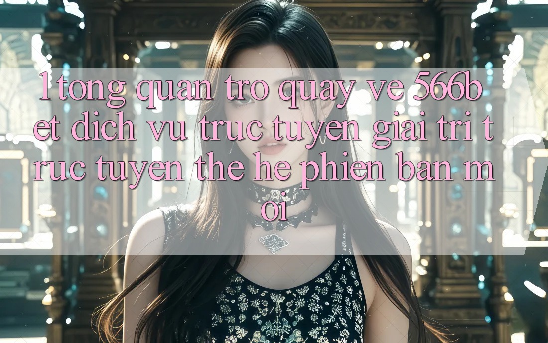 1. Tổng Quan Trở quay về 566bet – Dịch vụ trực tuyến Giải Trí Trực Tuyến Thế Hệ Phiên bản mới