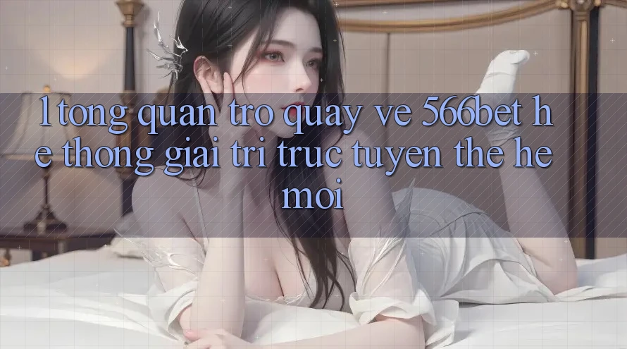 1. Tổng Quan Trở quay về 566bet – Hệ thống Giải Trí Trực Tuyến Thế Hệ Mới