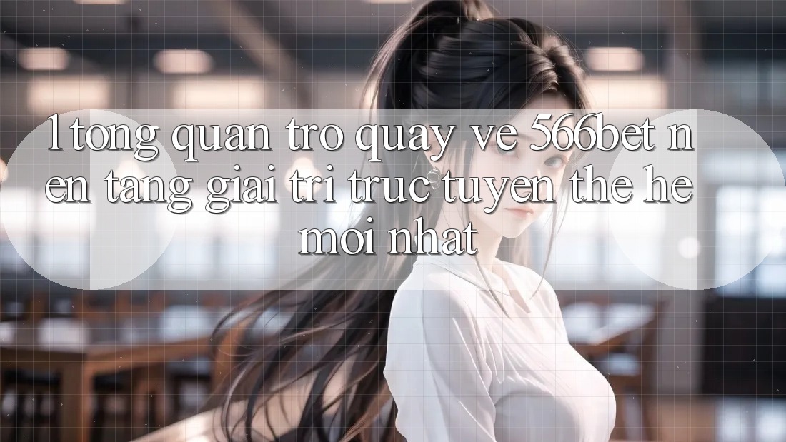 1. Tổng Quan Trở quay về 566bet – Nền Tảng Giải Trí Trực Tuyến Thế Hệ Mới nhất