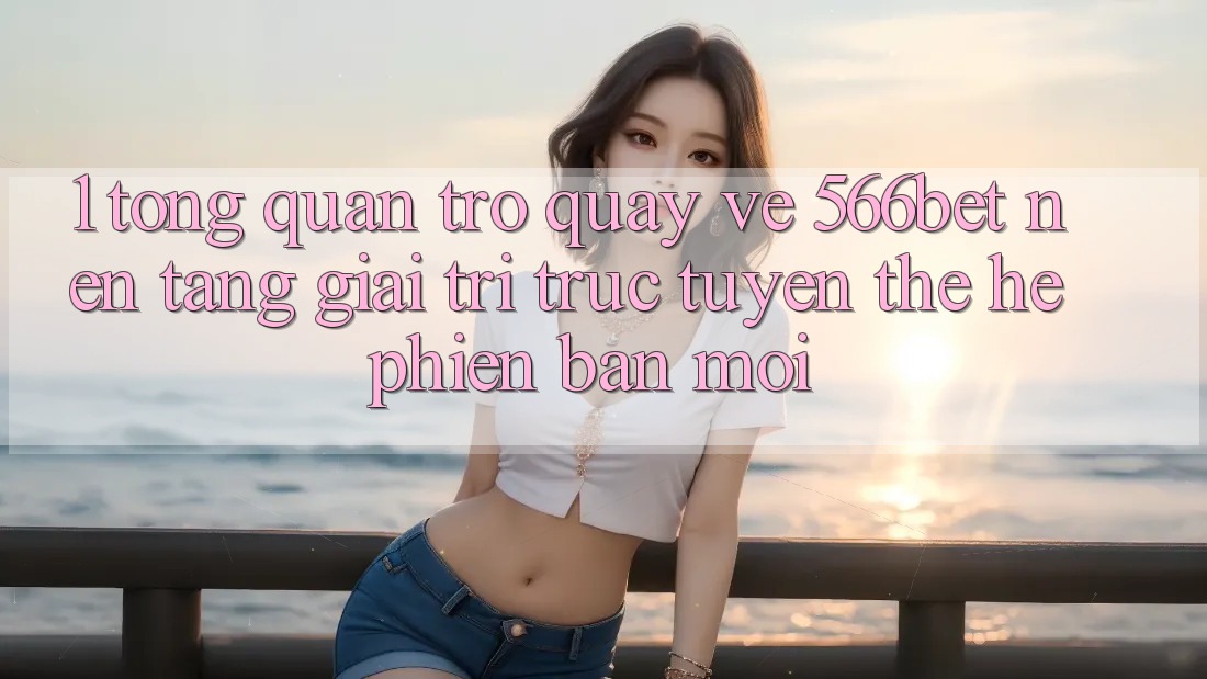 1. Tổng Quan Trở quay về 566bet – Nền Tảng Giải Trí Trực Tuyến Thế Hệ Phiên bản mới