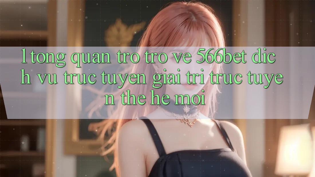 1. Tổng Quan Trở trở về 566bet – Dịch vụ trực tuyến Giải Trí Trực Tuyến Thế Hệ Mới
